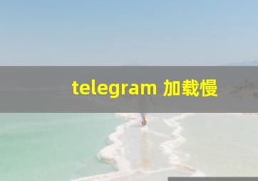 telegram 加载慢